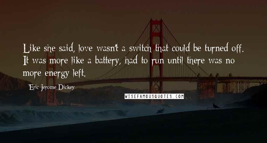 Eric Jerome Dickey Quotes: Like she said, love wasn't a switch that could be turned off. It was more like a battery, had to run until there was no more energy left.