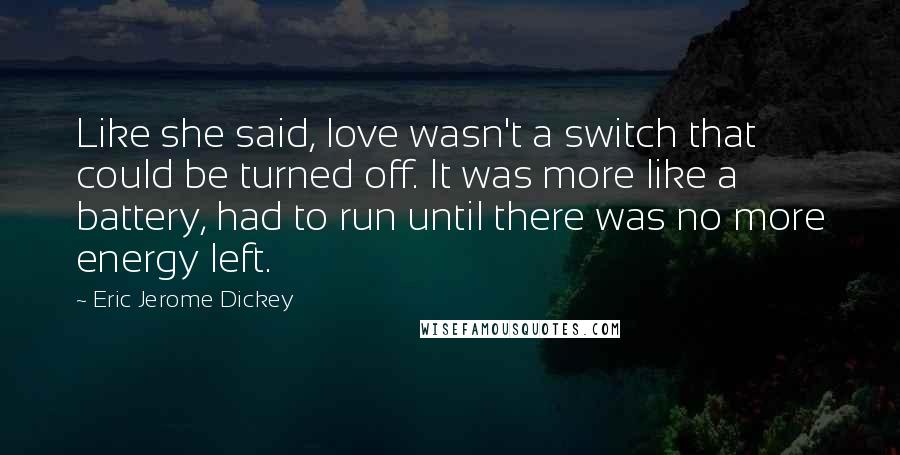 Eric Jerome Dickey Quotes: Like she said, love wasn't a switch that could be turned off. It was more like a battery, had to run until there was no more energy left.