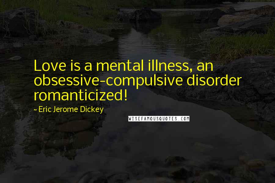 Eric Jerome Dickey Quotes: Love is a mental illness, an obsessive-compulsive disorder romanticized!