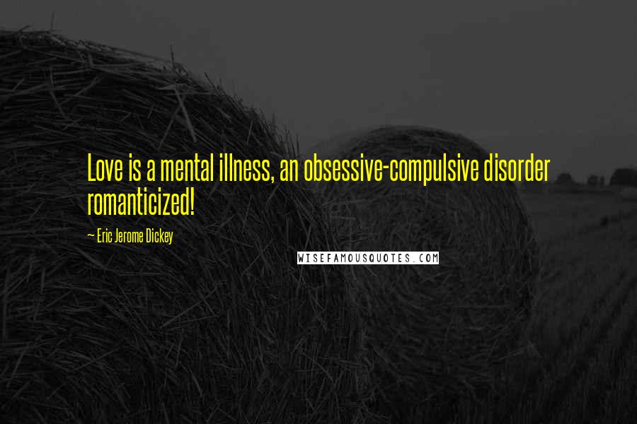 Eric Jerome Dickey Quotes: Love is a mental illness, an obsessive-compulsive disorder romanticized!