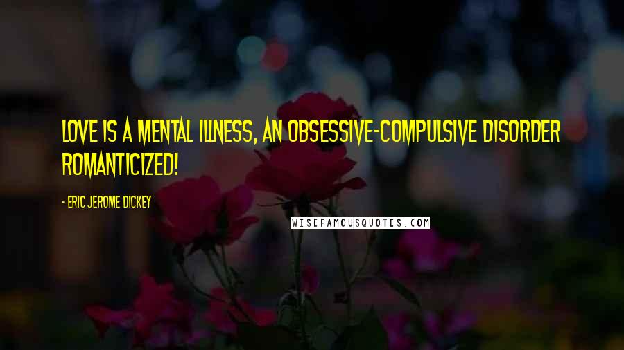 Eric Jerome Dickey Quotes: Love is a mental illness, an obsessive-compulsive disorder romanticized!