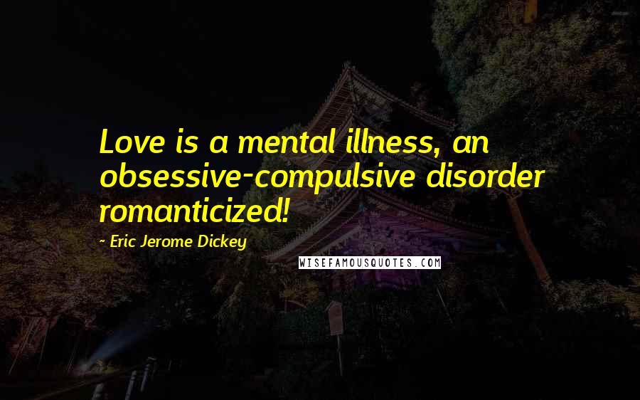 Eric Jerome Dickey Quotes: Love is a mental illness, an obsessive-compulsive disorder romanticized!