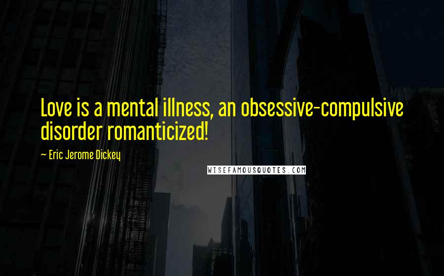 Eric Jerome Dickey Quotes: Love is a mental illness, an obsessive-compulsive disorder romanticized!