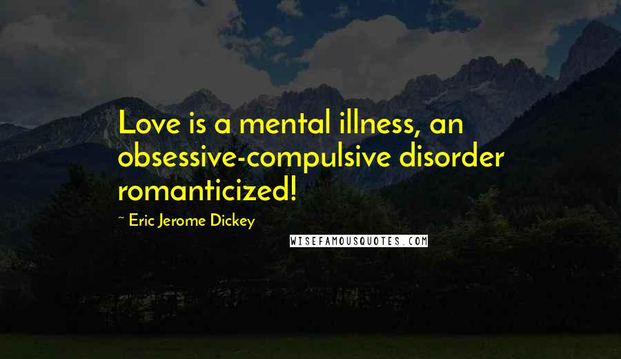 Eric Jerome Dickey Quotes: Love is a mental illness, an obsessive-compulsive disorder romanticized!