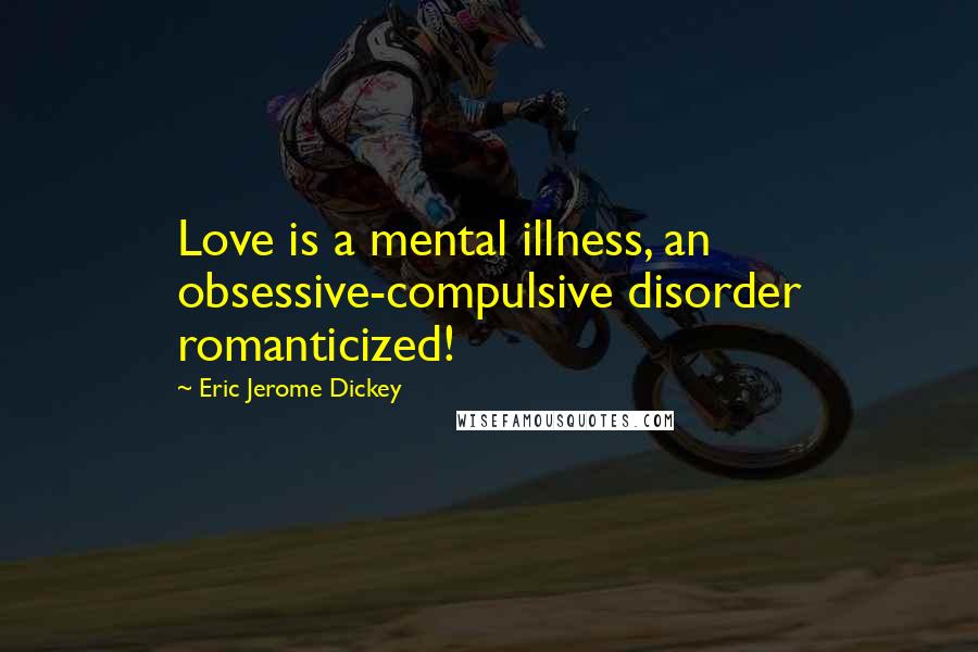 Eric Jerome Dickey Quotes: Love is a mental illness, an obsessive-compulsive disorder romanticized!