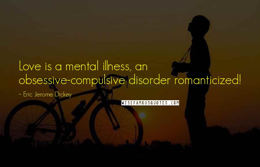 Eric Jerome Dickey Quotes: Love is a mental illness, an obsessive-compulsive disorder romanticized!