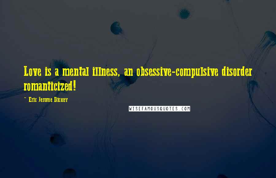 Eric Jerome Dickey Quotes: Love is a mental illness, an obsessive-compulsive disorder romanticized!