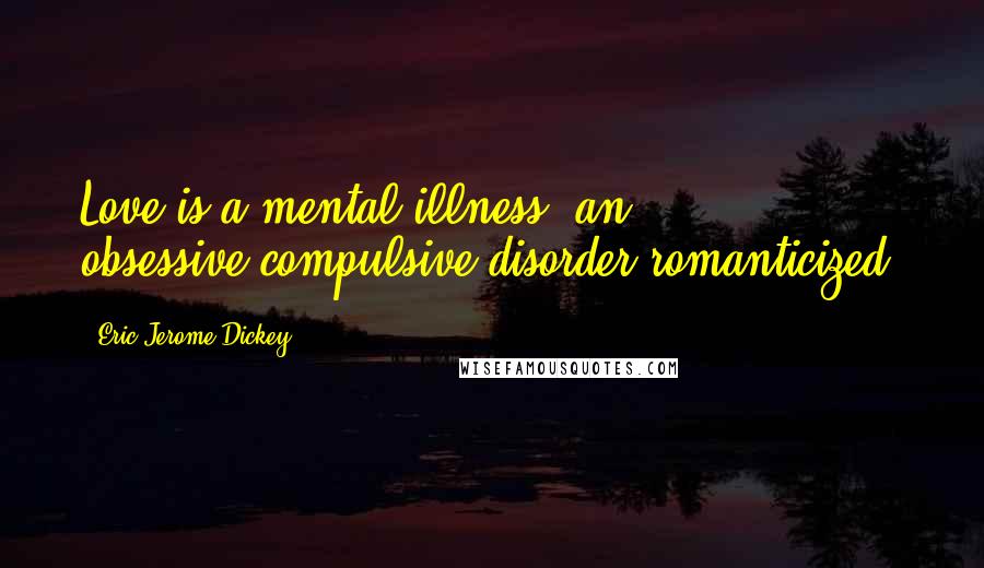 Eric Jerome Dickey Quotes: Love is a mental illness, an obsessive-compulsive disorder romanticized!