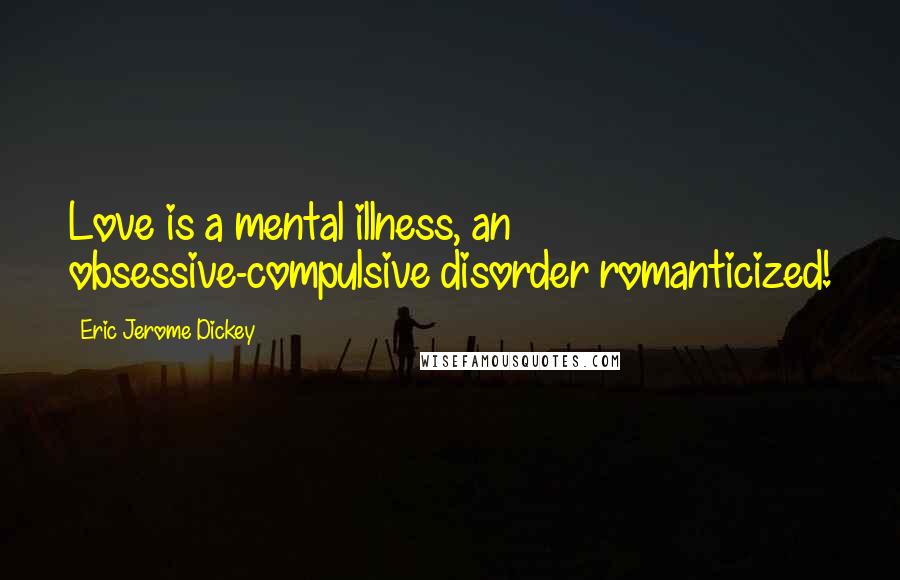 Eric Jerome Dickey Quotes: Love is a mental illness, an obsessive-compulsive disorder romanticized!