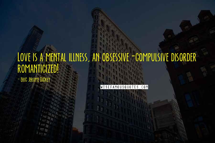 Eric Jerome Dickey Quotes: Love is a mental illness, an obsessive-compulsive disorder romanticized!