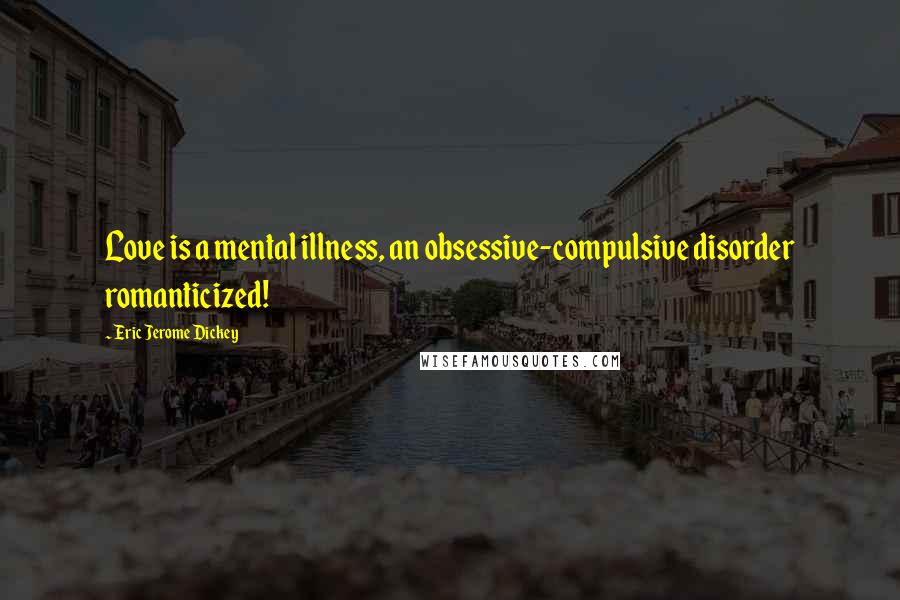 Eric Jerome Dickey Quotes: Love is a mental illness, an obsessive-compulsive disorder romanticized!