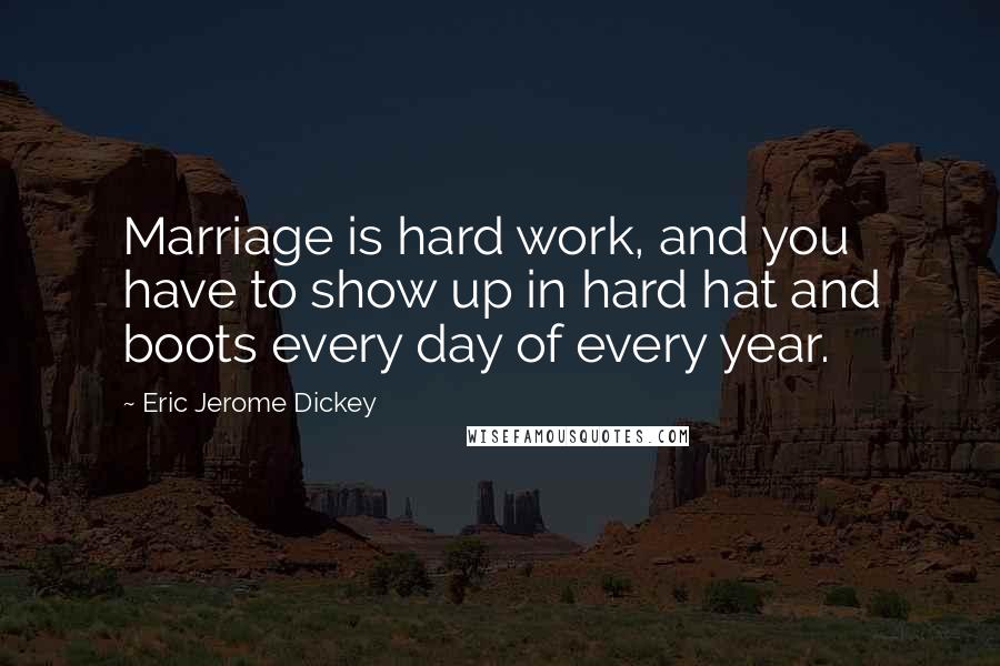 Eric Jerome Dickey Quotes: Marriage is hard work, and you have to show up in hard hat and boots every day of every year.