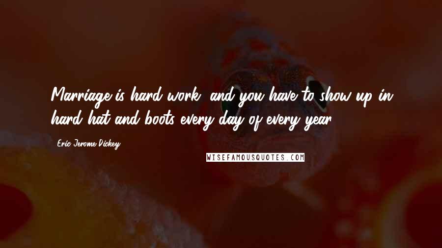 Eric Jerome Dickey Quotes: Marriage is hard work, and you have to show up in hard hat and boots every day of every year.