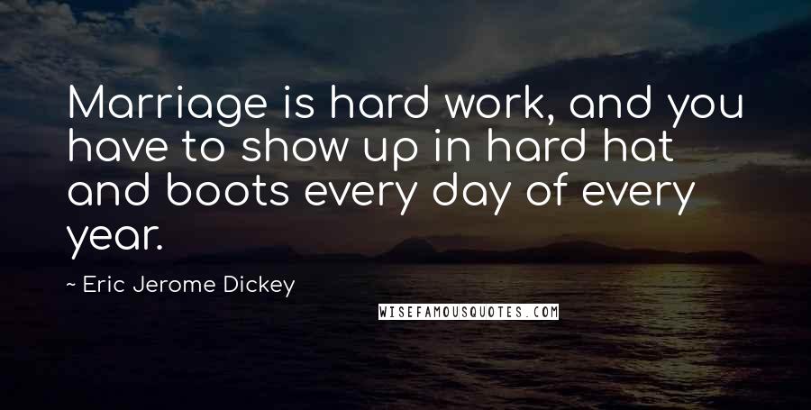 Eric Jerome Dickey Quotes: Marriage is hard work, and you have to show up in hard hat and boots every day of every year.