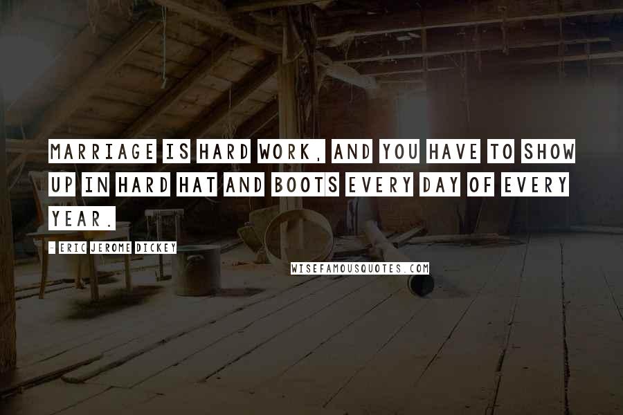 Eric Jerome Dickey Quotes: Marriage is hard work, and you have to show up in hard hat and boots every day of every year.