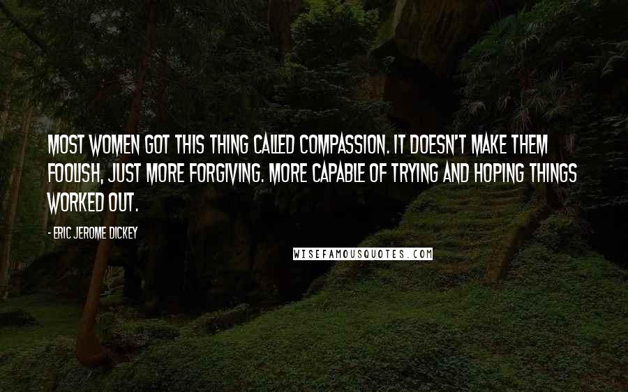 Eric Jerome Dickey Quotes: Most women got this thing called compassion. It doesn't make them foolish, just more forgiving. More capable of trying and hoping things worked out.