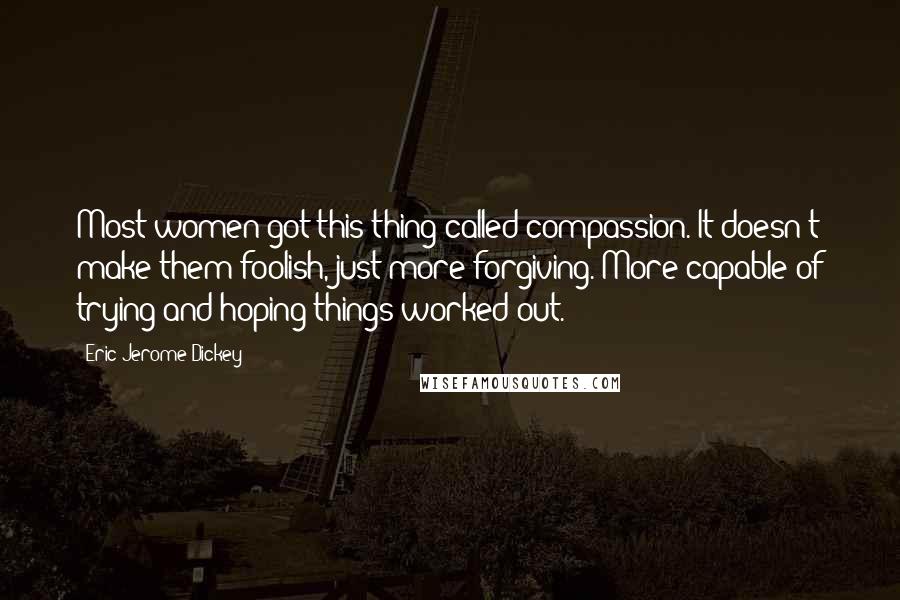 Eric Jerome Dickey Quotes: Most women got this thing called compassion. It doesn't make them foolish, just more forgiving. More capable of trying and hoping things worked out.