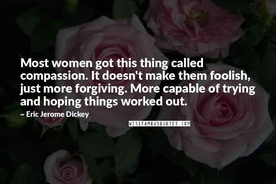 Eric Jerome Dickey Quotes: Most women got this thing called compassion. It doesn't make them foolish, just more forgiving. More capable of trying and hoping things worked out.