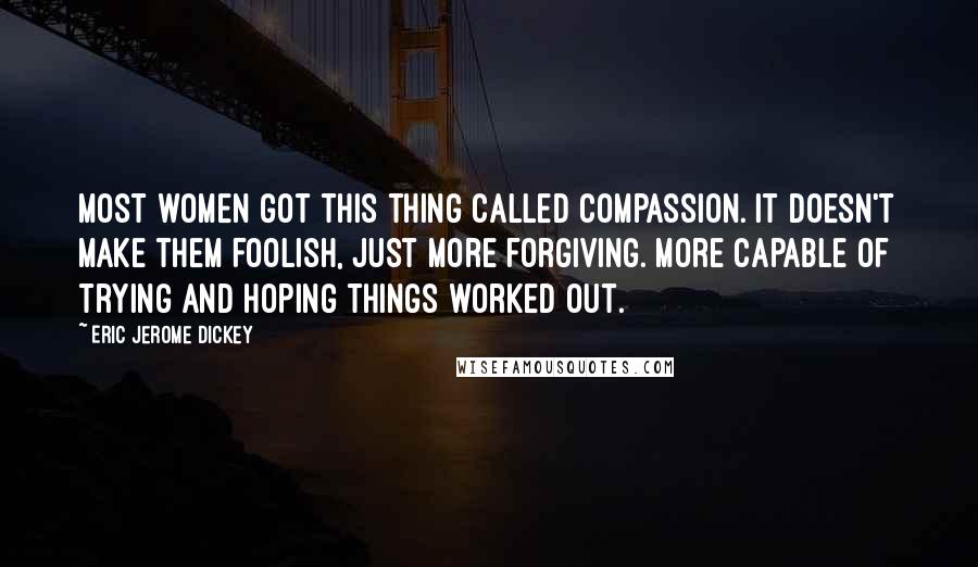 Eric Jerome Dickey Quotes: Most women got this thing called compassion. It doesn't make them foolish, just more forgiving. More capable of trying and hoping things worked out.