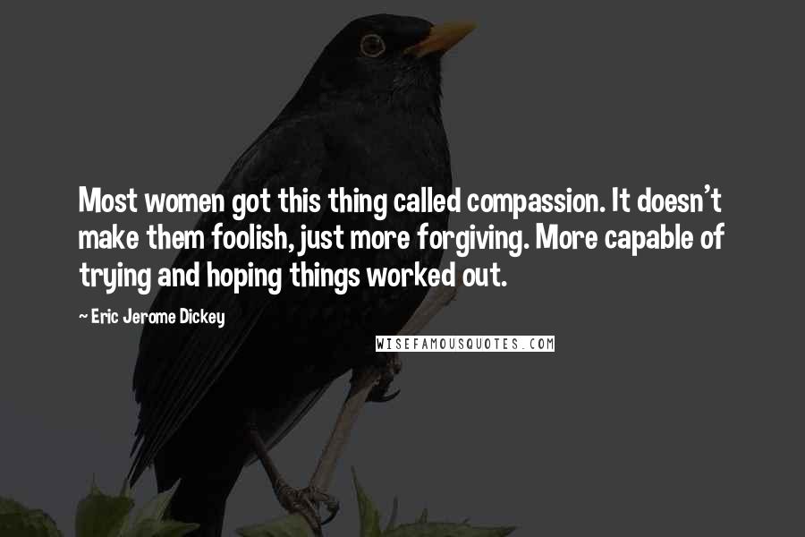 Eric Jerome Dickey Quotes: Most women got this thing called compassion. It doesn't make them foolish, just more forgiving. More capable of trying and hoping things worked out.