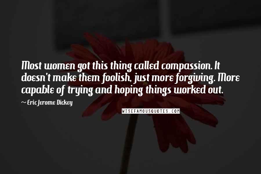 Eric Jerome Dickey Quotes: Most women got this thing called compassion. It doesn't make them foolish, just more forgiving. More capable of trying and hoping things worked out.