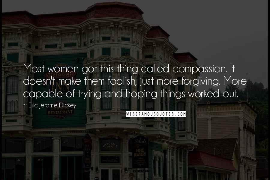 Eric Jerome Dickey Quotes: Most women got this thing called compassion. It doesn't make them foolish, just more forgiving. More capable of trying and hoping things worked out.