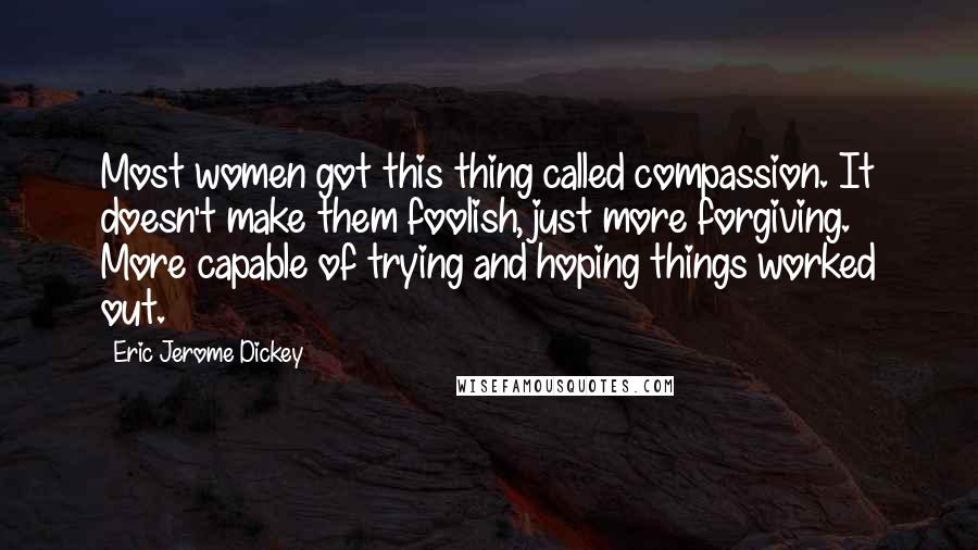 Eric Jerome Dickey Quotes: Most women got this thing called compassion. It doesn't make them foolish, just more forgiving. More capable of trying and hoping things worked out.