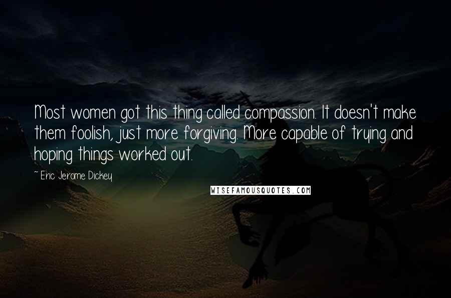 Eric Jerome Dickey Quotes: Most women got this thing called compassion. It doesn't make them foolish, just more forgiving. More capable of trying and hoping things worked out.