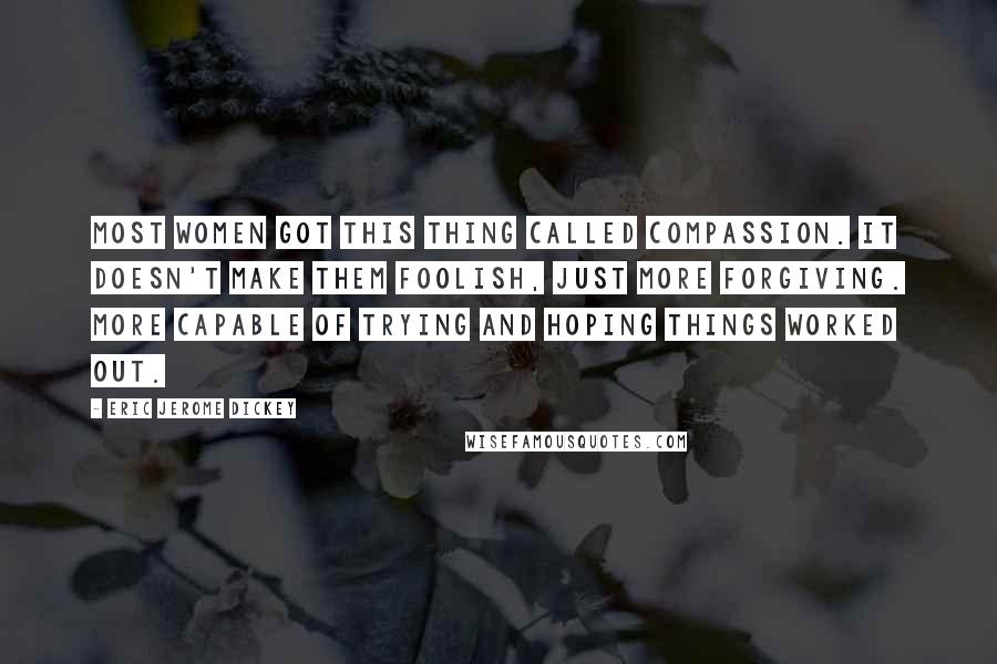 Eric Jerome Dickey Quotes: Most women got this thing called compassion. It doesn't make them foolish, just more forgiving. More capable of trying and hoping things worked out.