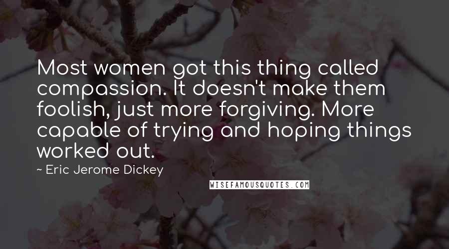 Eric Jerome Dickey Quotes: Most women got this thing called compassion. It doesn't make them foolish, just more forgiving. More capable of trying and hoping things worked out.