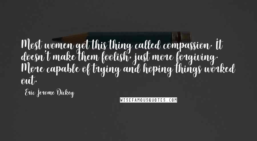 Eric Jerome Dickey Quotes: Most women got this thing called compassion. It doesn't make them foolish, just more forgiving. More capable of trying and hoping things worked out.