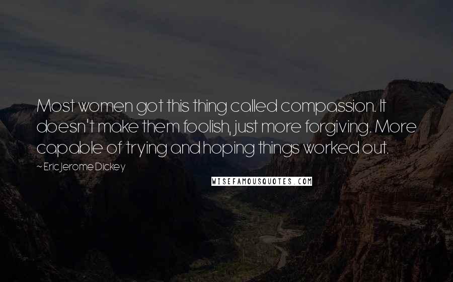 Eric Jerome Dickey Quotes: Most women got this thing called compassion. It doesn't make them foolish, just more forgiving. More capable of trying and hoping things worked out.