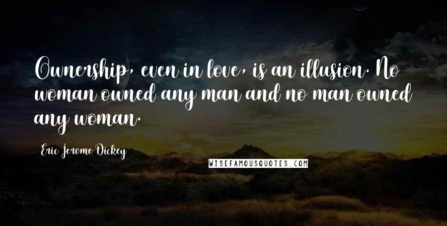 Eric Jerome Dickey Quotes: Ownership, even in love, is an illusion. No woman owned any man and no man owned any woman.