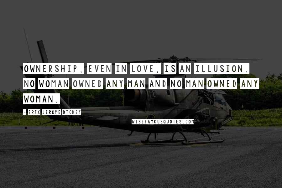 Eric Jerome Dickey Quotes: Ownership, even in love, is an illusion. No woman owned any man and no man owned any woman.