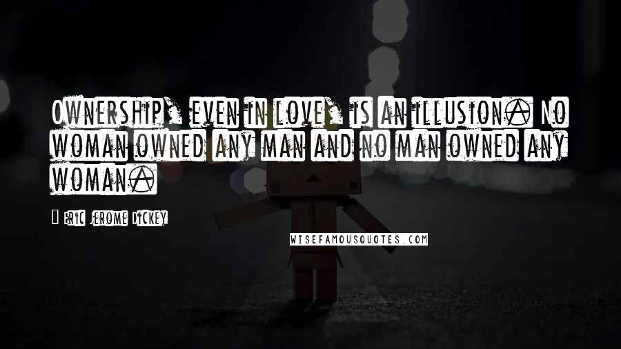 Eric Jerome Dickey Quotes: Ownership, even in love, is an illusion. No woman owned any man and no man owned any woman.