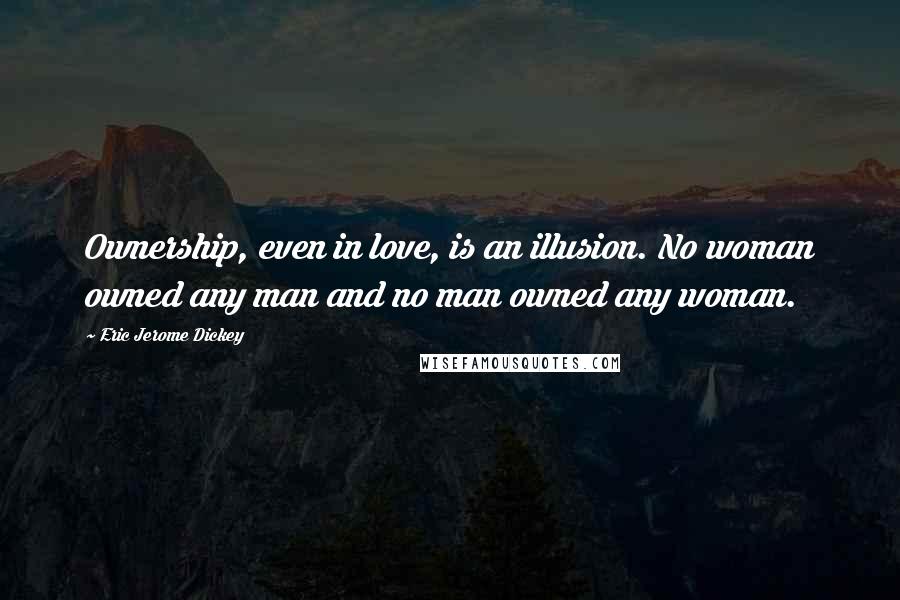 Eric Jerome Dickey Quotes: Ownership, even in love, is an illusion. No woman owned any man and no man owned any woman.