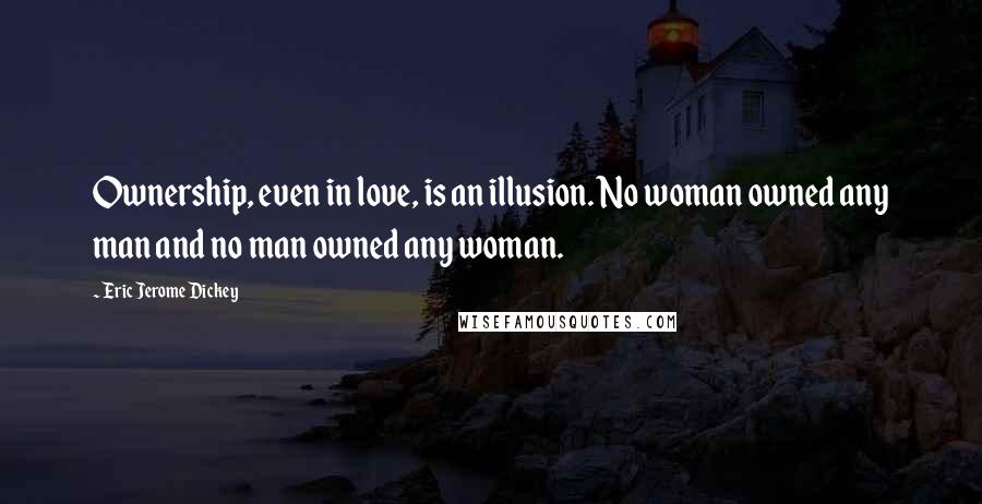 Eric Jerome Dickey Quotes: Ownership, even in love, is an illusion. No woman owned any man and no man owned any woman.