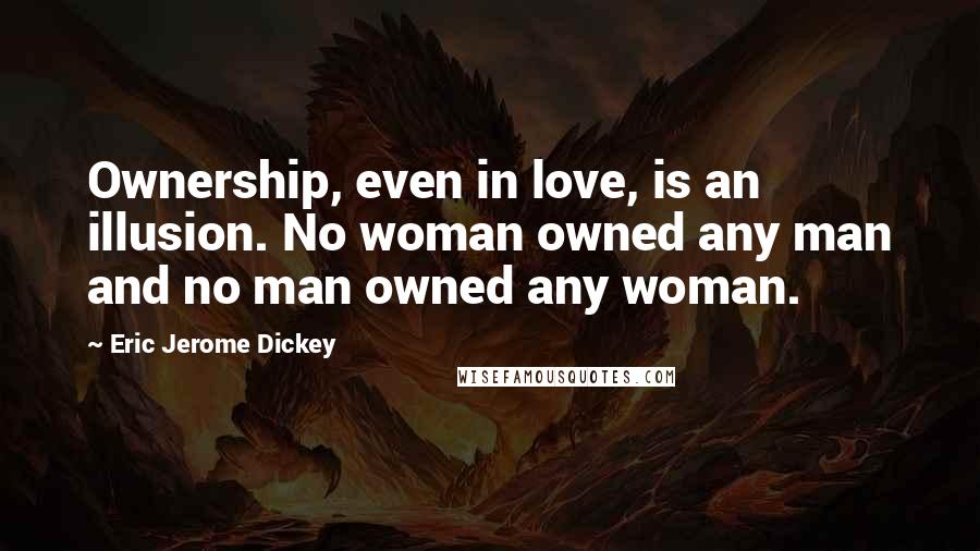Eric Jerome Dickey Quotes: Ownership, even in love, is an illusion. No woman owned any man and no man owned any woman.
