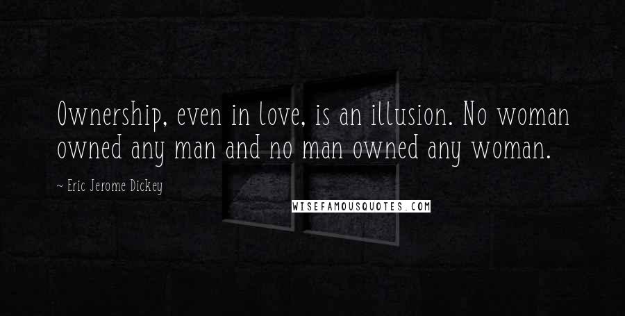 Eric Jerome Dickey Quotes: Ownership, even in love, is an illusion. No woman owned any man and no man owned any woman.