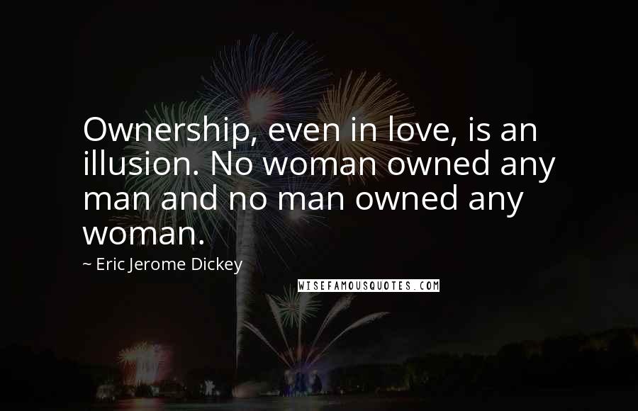 Eric Jerome Dickey Quotes: Ownership, even in love, is an illusion. No woman owned any man and no man owned any woman.