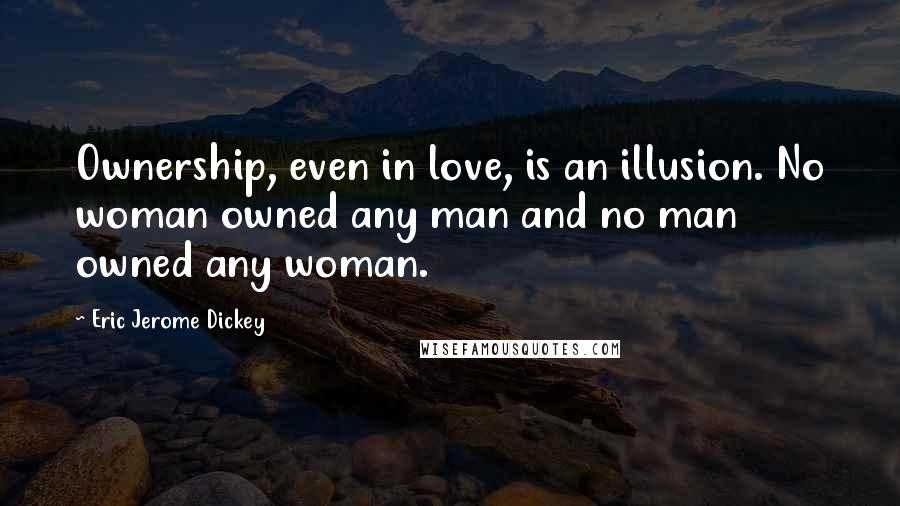 Eric Jerome Dickey Quotes: Ownership, even in love, is an illusion. No woman owned any man and no man owned any woman.