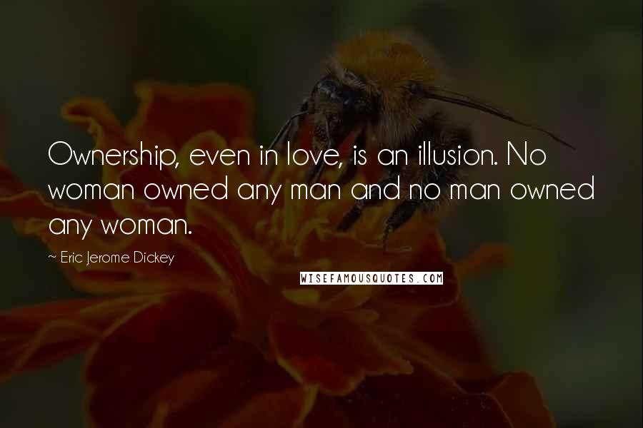 Eric Jerome Dickey Quotes: Ownership, even in love, is an illusion. No woman owned any man and no man owned any woman.