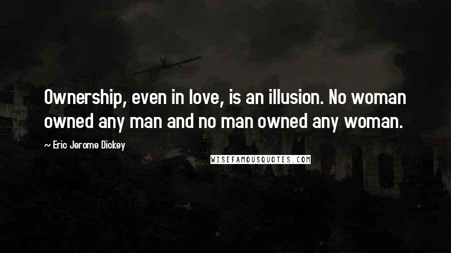 Eric Jerome Dickey Quotes: Ownership, even in love, is an illusion. No woman owned any man and no man owned any woman.