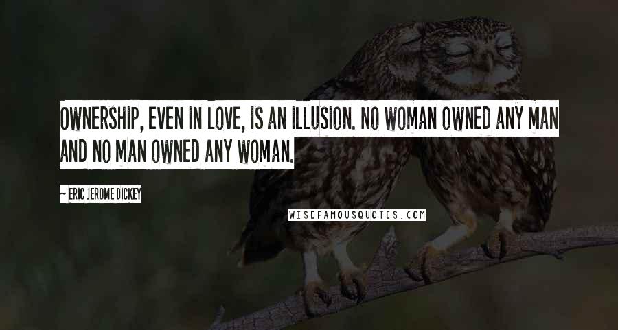 Eric Jerome Dickey Quotes: Ownership, even in love, is an illusion. No woman owned any man and no man owned any woman.