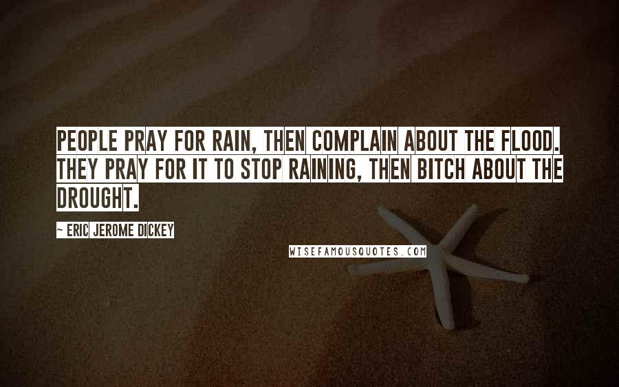 Eric Jerome Dickey Quotes: People pray for rain, then complain about the flood. They pray for it to stop raining, then bitch about the drought.