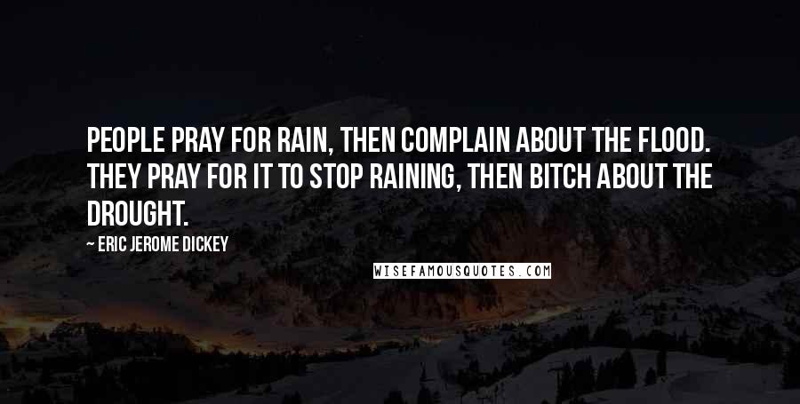 Eric Jerome Dickey Quotes: People pray for rain, then complain about the flood. They pray for it to stop raining, then bitch about the drought.