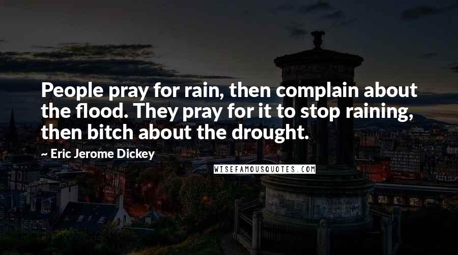 Eric Jerome Dickey Quotes: People pray for rain, then complain about the flood. They pray for it to stop raining, then bitch about the drought.