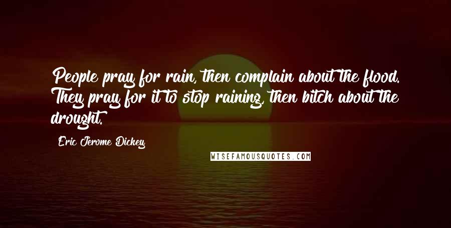 Eric Jerome Dickey Quotes: People pray for rain, then complain about the flood. They pray for it to stop raining, then bitch about the drought.