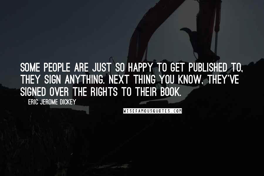 Eric Jerome Dickey Quotes: Some people are just so happy to get published to, they sign anything. Next thing you know, they've signed over the rights to their book.