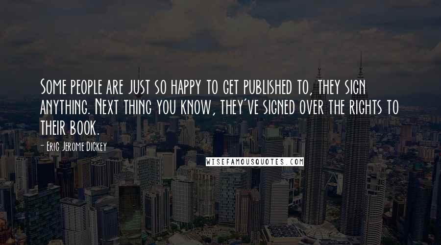 Eric Jerome Dickey Quotes: Some people are just so happy to get published to, they sign anything. Next thing you know, they've signed over the rights to their book.